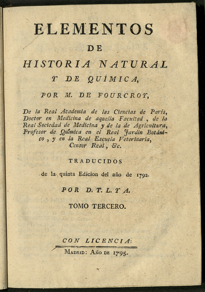 Elementos de Historia natural y de química / por M. de Fourcroy, de la Real Academia de las Ciencias de París, Doctor en Medicina de aquella facultad, de la Real Sociedad de Medicina y de la de Agricultura, profesor de química en el Real Jardin Botánico, y en la Real Escuela Veterinaria Censor Real, &c. ; traducidos de la quinta edicion del año de 1792 por D.T.L. y A. ; tomo tercero