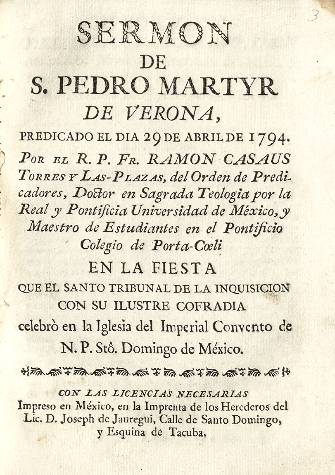 Sermon de S. Pedro Martir de Verona predicado el dia 29 de abril de 1794 ... , en la fiesta que el Santo Tribunal de la Inquisicion ... celebró en la Iglesia del Imperial Convento de N.P. Stô. Domingo de México.